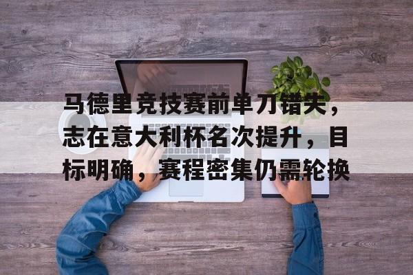 体育平台-关于马德里竞技赛前单刀错失，志在意大利杯名次提升，目标明确，赛程密集仍需轮换的信息