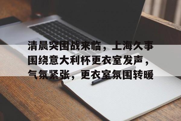 在线体育-清晨突围战来临，上海久事围绕意大利杯更衣室发声，气氛紧张，更衣室氛围转暖的简单介绍