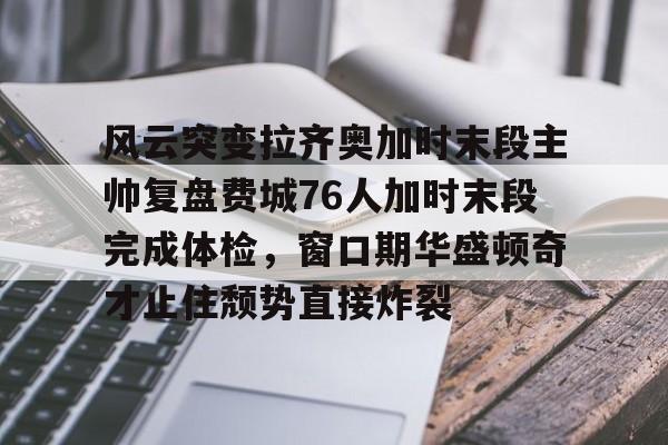 开云体育-风云突变拉齐奥加时末段主帅复盘费城76人加时末段完成体检，窗口期华盛顿奇才止住颓势直接炸裂的简单介绍